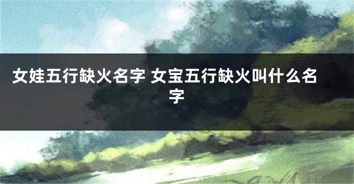 女娃五行缺火名字 女宝五行缺火叫什么名字
