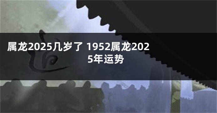 属龙2025几岁了 1952属龙2025年运势