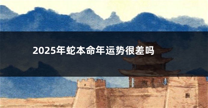 2025年蛇本命年运势很差吗