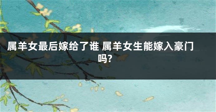 属羊女最后嫁给了谁 属羊女生能嫁入豪门吗?