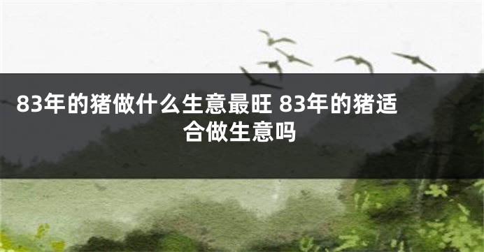 83年的猪做什么生意最旺 83年的猪适合做生意吗