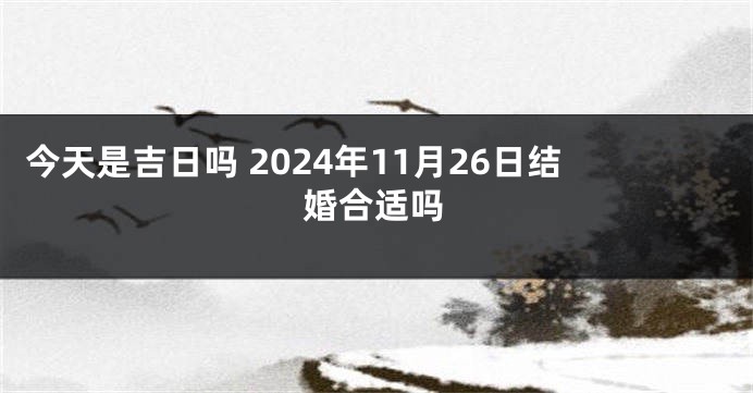 今天是吉日吗 2024年11月26日结婚合适吗