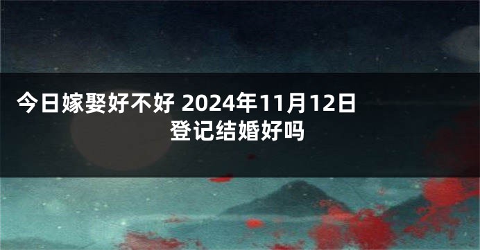 今日嫁娶好不好 2024年11月12日登记结婚好吗