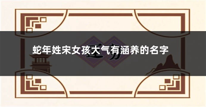 蛇年姓宋女孩大气有涵养的名字