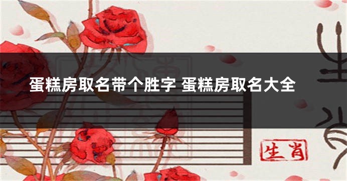 蛋糕房取名带个胜字 蛋糕房取名大全