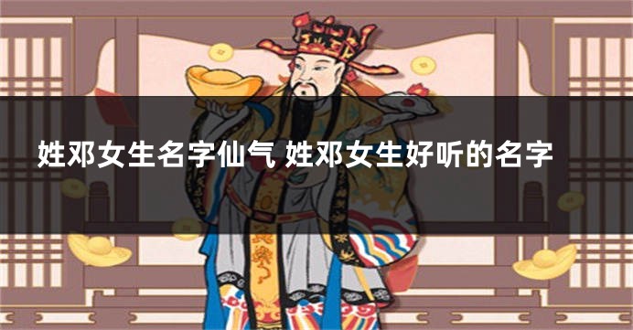 姓邓女生名字仙气 姓邓女生好听的名字