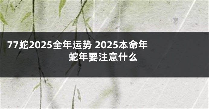 77蛇2025全年运势 2025本命年蛇年要注意什么