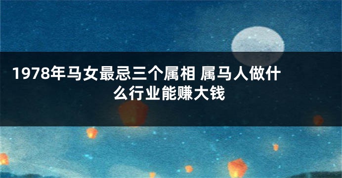1978年马女最忌三个属相 属马人做什么行业能赚大钱