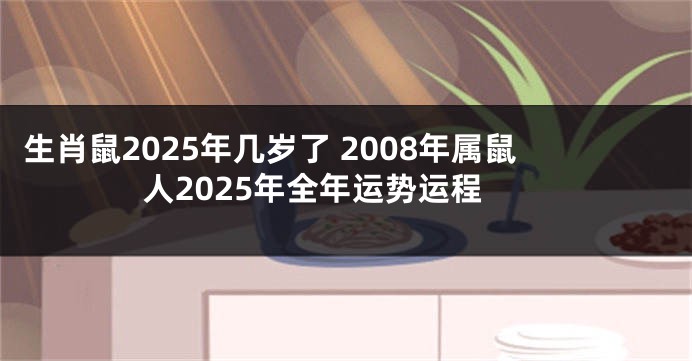 生肖鼠2025年几岁了 2008年属鼠人2025年全年运势运程