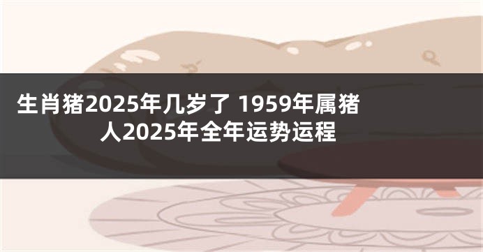 生肖猪2025年几岁了 1959年属猪人2025年全年运势运程