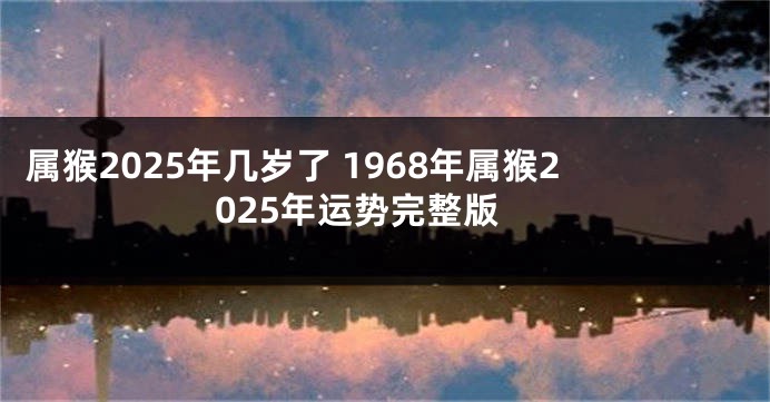 属猴2025年几岁了 1968年属猴2025年运势完整版