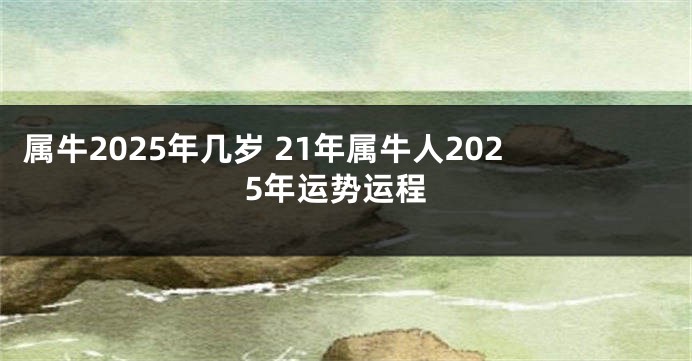 属牛2025年几岁 21年属牛人2025年运势运程