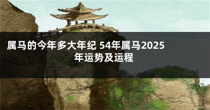 属马的今年多大年纪 54年属马2025年运势及运程