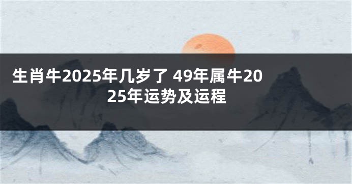 生肖牛2025年几岁了 49年属牛2025年运势及运程