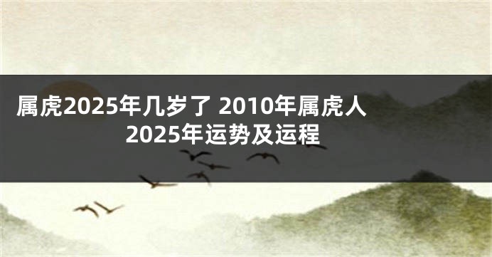 属虎2025年几岁了 2010年属虎人2025年运势及运程