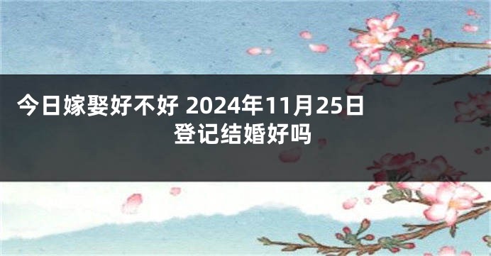 今日嫁娶好不好 2024年11月25日登记结婚好吗