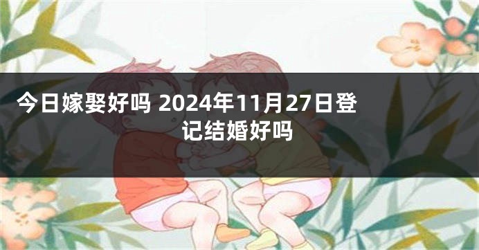 今日嫁娶好吗 2024年11月27日登记结婚好吗