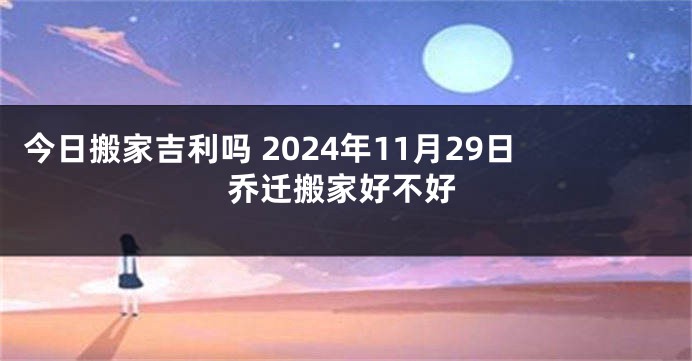 今日搬家吉利吗 2024年11月29日乔迁搬家好不好