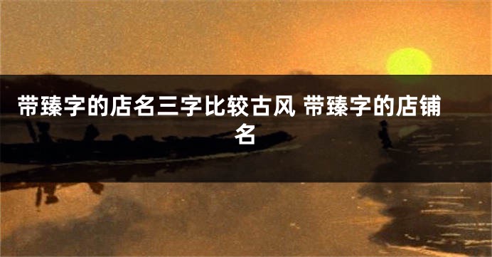 带臻字的店名三字比较古风 带臻字的店铺名
