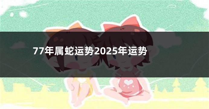 77年属蛇运势2025年运势