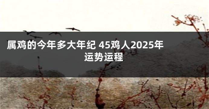 属鸡的今年多大年纪 45鸡人2025年运势运程