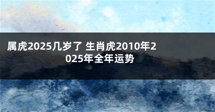 属虎2025几岁了 生肖虎2010年2025年全年运势