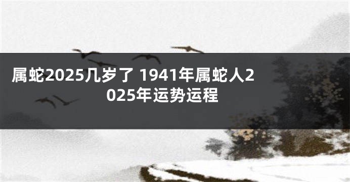 属蛇2025几岁了 1941年属蛇人2025年运势运程