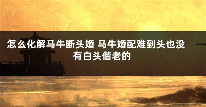 怎么化解马牛断头婚 马牛婚配难到头也没有白头偕老的