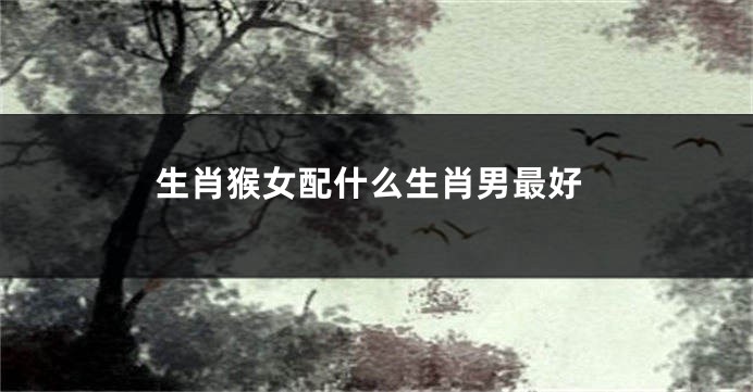 生肖猴女配什么生肖男最好