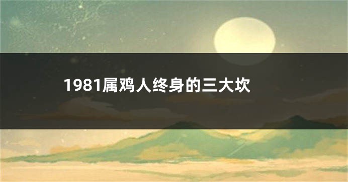 1981属鸡人终身的三大坎