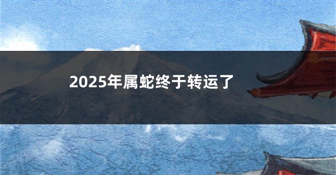 2025年属蛇终于转运了