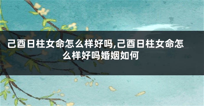 己酉日柱女命怎么样好吗,己酉日柱女命怎么样好吗婚姻如何