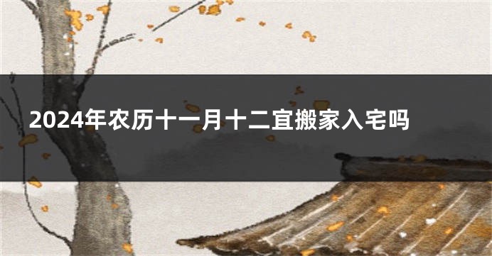 2024年农历十一月十二宜搬家入宅吗