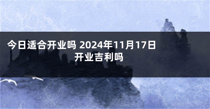 今日适合开业吗 2024年11月17日开业吉利吗 