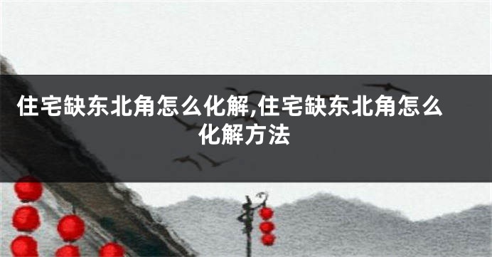 住宅缺东北角怎么化解,住宅缺东北角怎么化解方法