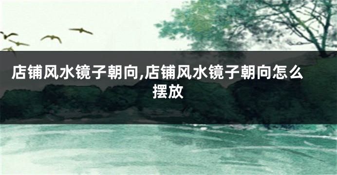 店铺风水镜子朝向,店铺风水镜子朝向怎么摆放