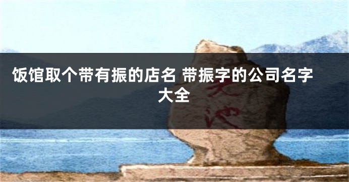 饭馆取个带有振的店名 带振字的公司名字大全