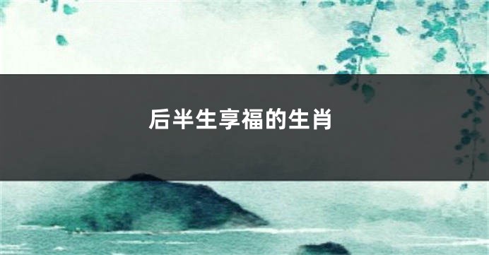 后半生享福的生肖