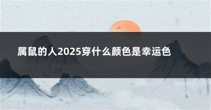 属鼠的人2025穿什么颜色是幸运色