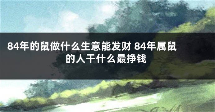 84年的鼠做什么生意能发财 84年属鼠的人干什么最挣钱