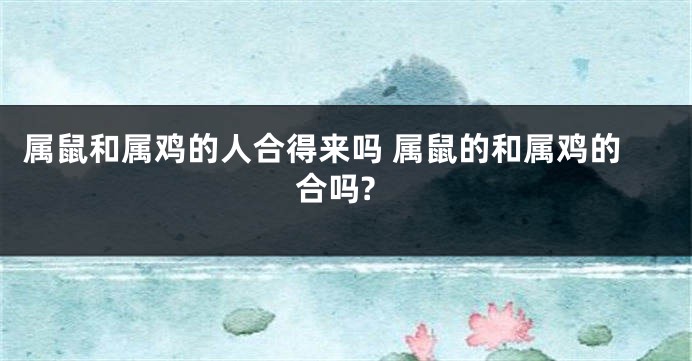属鼠和属鸡的人合得来吗 属鼠的和属鸡的合吗?