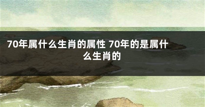 70年属什么生肖的属性 70年的是属什么生肖的