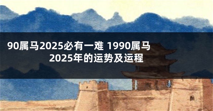90属马2025必有一难 1990属马2025年的运势及运程