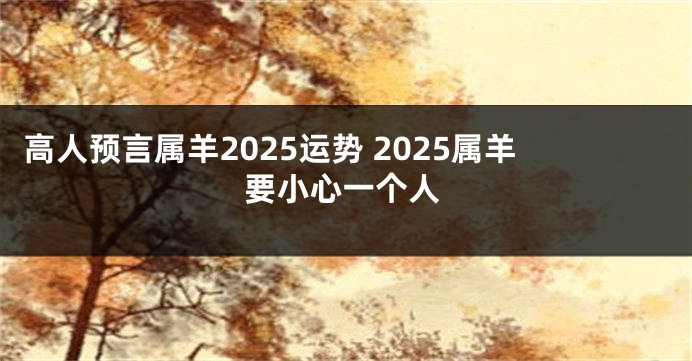 高人预言属羊2025运势 2025属羊要小心一个人