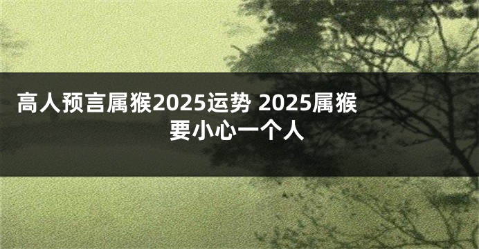 高人预言属猴2025运势 2025属猴要小心一个人