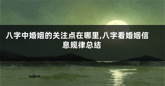 八字中婚姻的关注点在哪里,八字看婚姻信息规律总结