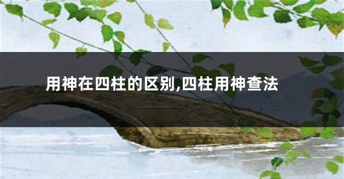 用神在四柱的区别,四柱用神查法