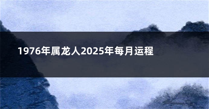 1976年属龙人2025年每月运程
