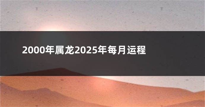 2000年属龙2025年每月运程