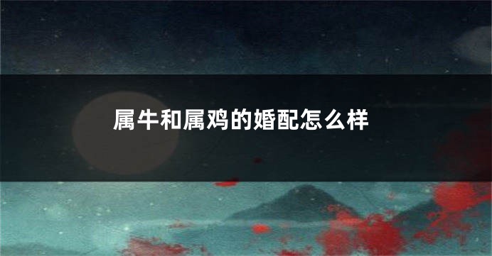 属牛和属鸡的婚配怎么样